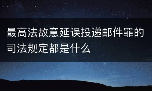 最高法故意延误投递邮件罪的司法规定都是什么