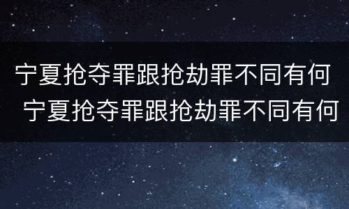 宁夏抢夺罪跟抢劫罪不同有何 宁夏抢夺罪跟抢劫罪不同有何区别