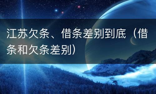 江苏欠条、借条差别到底（借条和欠条差别）