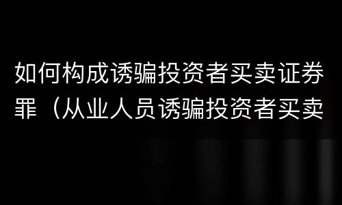 如何构成诱骗投资者买卖证券罪（从业人员诱骗投资者买卖证券）