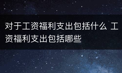 对于工资福利支出包括什么 工资福利支出包括哪些