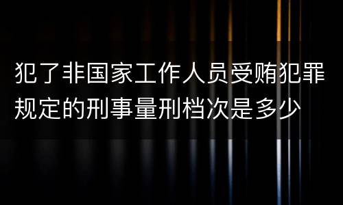犯了非国家工作人员受贿犯罪规定的刑事量刑档次是多少