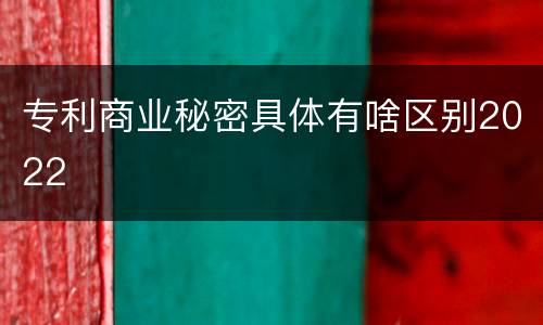 专利商业秘密具体有啥区别2022