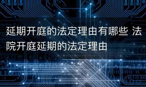 延期开庭的法定理由有哪些 法院开庭延期的法定理由