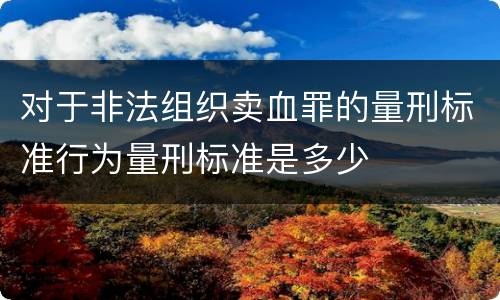 对于非法组织卖血罪的量刑标准行为量刑标准是多少