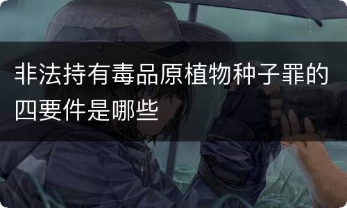 非法持有毒品原植物种子罪的四要件是哪些