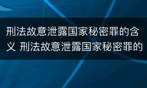 刑法故意泄露国家秘密罪的含义 刑法故意泄露国家秘密罪的含义是什么