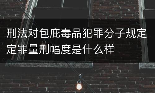 刑法对包庇毒品犯罪分子规定定罪量刑幅度是什么样