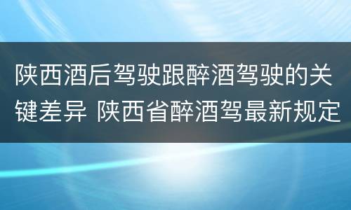 陕西酒后驾驶跟醉酒驾驶的关键差异 陕西省醉酒驾最新规定