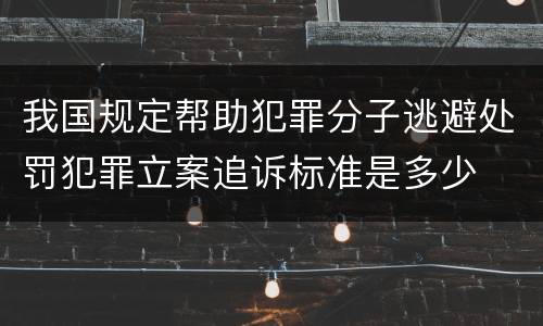 我国规定帮助犯罪分子逃避处罚犯罪立案追诉标准是多少