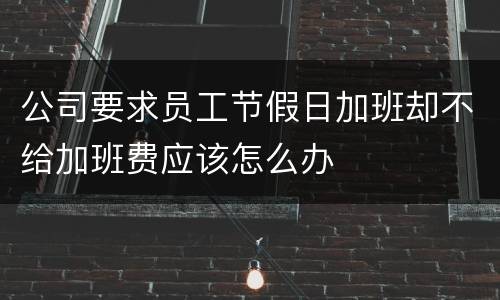 公司要求员工节假日加班却不给加班费应该怎么办