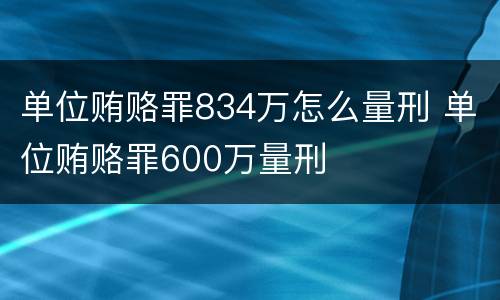 单位贿赂罪834万怎么量刑 单位贿赂罪600万量刑