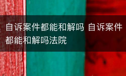 自诉案件都能和解吗 自诉案件都能和解吗法院