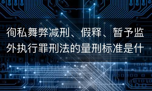 徇私舞弊减刑、假释、暂予监外执行罪刑法的量刑标准是什么