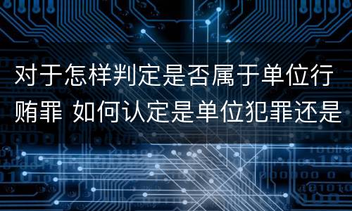 对于怎样判定是否属于单位行贿罪 如何认定是单位犯罪还是个人犯罪