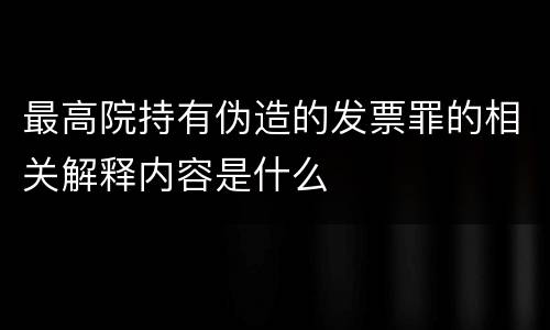 最高院持有伪造的发票罪的相关解释内容是什么