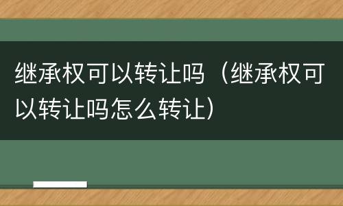 继承权可以转让吗（继承权可以转让吗怎么转让）