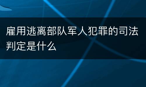 雇用逃离部队军人犯罪的司法判定是什么