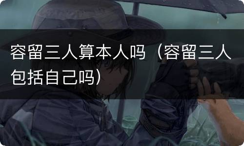 容留三人算本人吗（容留三人包括自己吗）