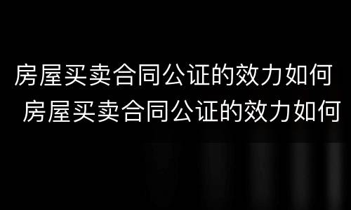 房屋买卖合同公证的效力如何 房屋买卖合同公证的效力如何认定