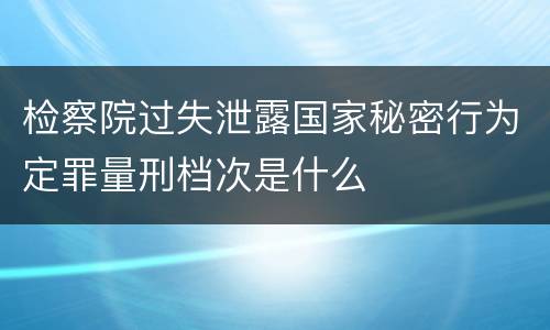 检察院过失泄露国家秘密行为定罪量刑档次是什么