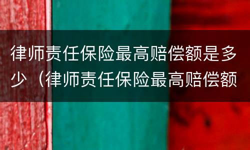 律师责任保险最高赔偿额是多少（律师责任保险最高赔偿额是多少万）