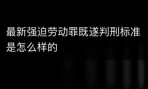 最新强迫劳动罪既遂判刑标准是怎么样的