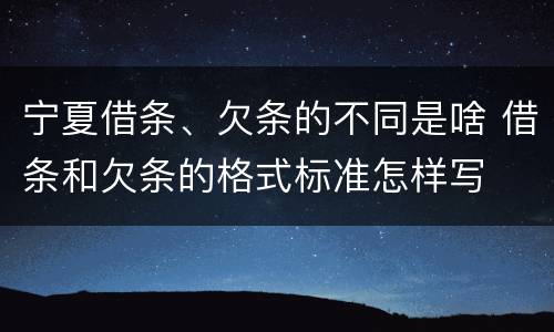 宁夏借条、欠条的不同是啥 借条和欠条的格式标准怎样写
