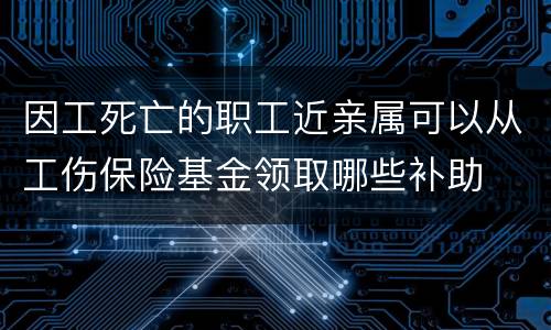 因工死亡的职工近亲属可以从工伤保险基金领取哪些补助