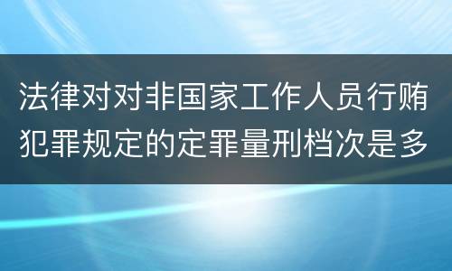 法律对对非国家工作人员行贿犯罪规定的定罪量刑档次是多少