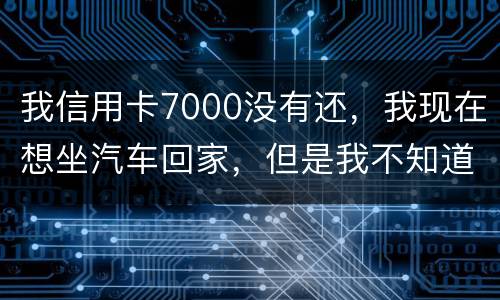 我信用卡7000没有还，我现在想坐汽车回家，但是我不知道自己有没有被网上通缉咋办
