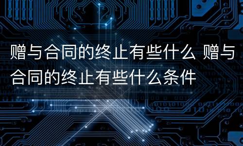 赠与合同的终止有些什么 赠与合同的终止有些什么条件