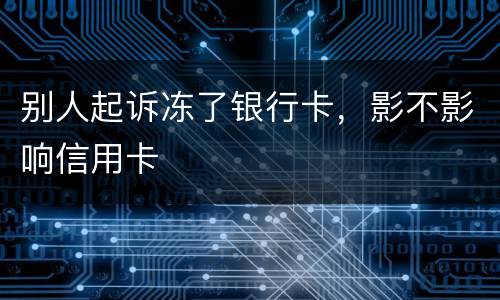 别人起诉冻了银行卡，影不影响信用卡