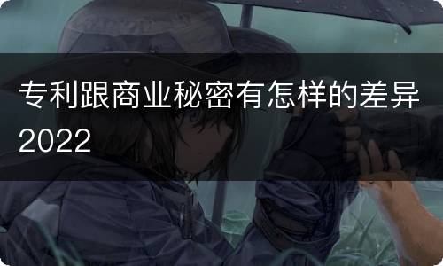 专利跟商业秘密有怎样的差异2022