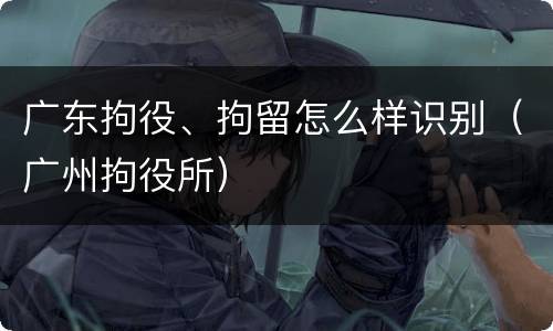 广东拘役、拘留怎么样识别（广州拘役所）