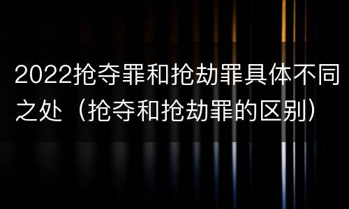 2022抢夺罪和抢劫罪具体不同之处（抢夺和抢劫罪的区别）