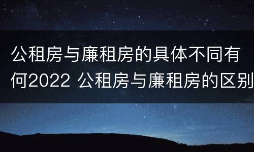 公租房与廉租房的具体不同有何2022 公租房与廉租房的区别都在此,别再搞错了!