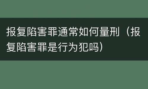报复陷害罪通常如何量刑（报复陷害罪是行为犯吗）