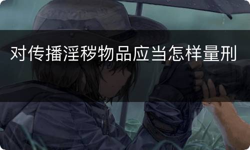 对传播淫秽物品应当怎样量刑