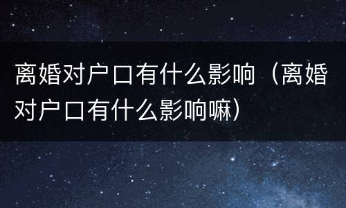 离婚对户口有什么影响（离婚对户口有什么影响嘛）