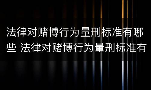 法律对赌博行为量刑标准有哪些 法律对赌博行为量刑标准有哪些条款