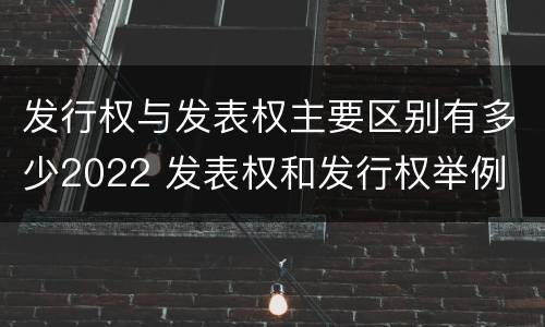 发行权与发表权主要区别有多少2022 发表权和发行权举例