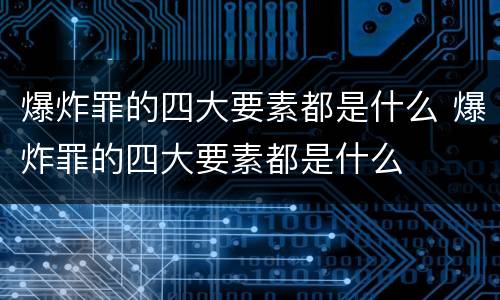 爆炸罪的四大要素都是什么 爆炸罪的四大要素都是什么