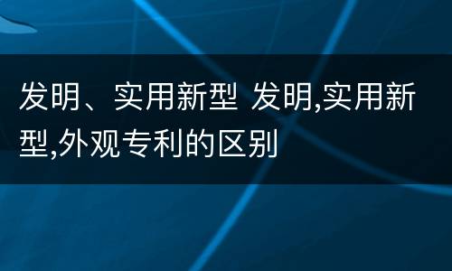 发明、实用新型 发明,实用新型,外观专利的区别