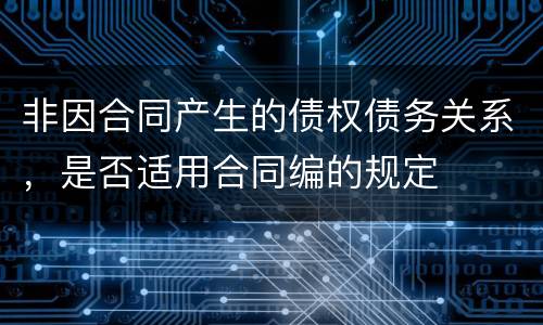 非因合同产生的债权债务关系，是否适用合同编的规定