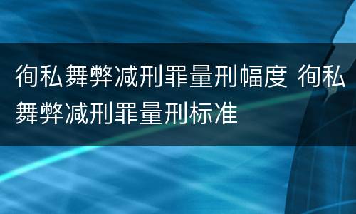徇私舞弊减刑罪量刑幅度 徇私舞弊减刑罪量刑标准