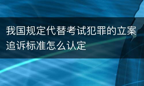 我国规定代替考试犯罪的立案追诉标准怎么认定