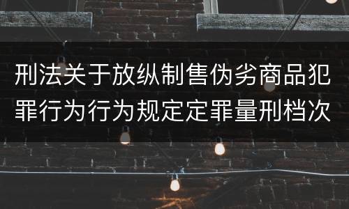 刑法关于放纵制售伪劣商品犯罪行为行为规定定罪量刑档次是怎样