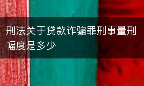 刑法关于贷款诈骗罪刑事量刑幅度是多少