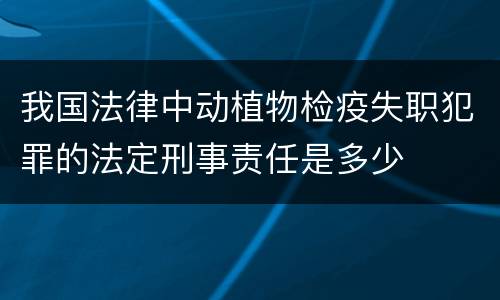 我国法律中动植物检疫失职犯罪的法定刑事责任是多少